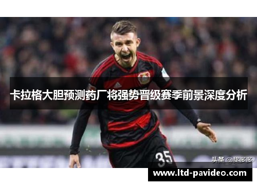 卡拉格大胆预测药厂将强势晋级赛季前景深度分析