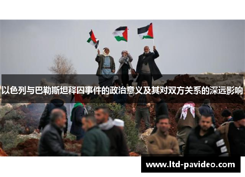 以色列与巴勒斯坦释囚事件的政治意义及其对双方关系的深远影响
