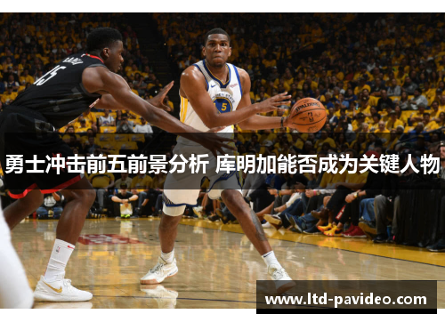 勇士冲击前五前景分析 库明加能否成为关键人物
