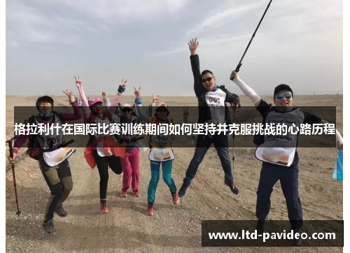 格拉利什在国际比赛训练期间如何坚持并克服挑战的心路历程