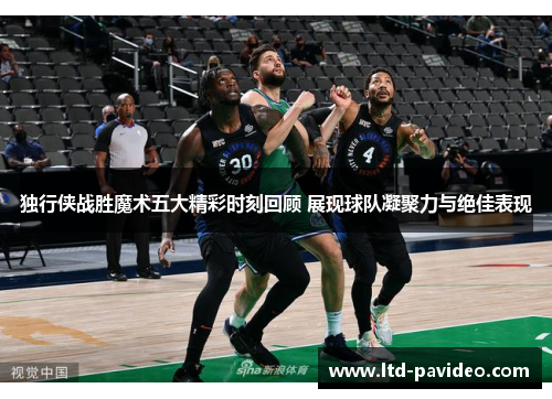 独行侠战胜魔术五大精彩时刻回顾 展现球队凝聚力与绝佳表现