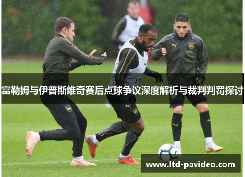 富勒姆与伊普斯维奇赛后点球争议深度解析与裁判判罚探讨