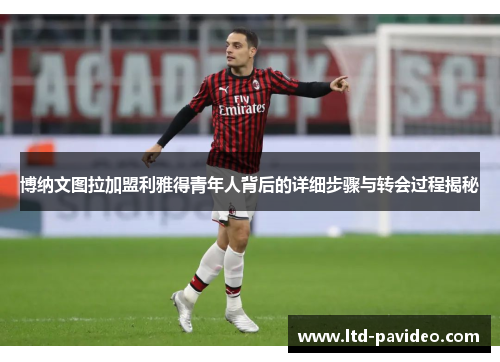 博纳文图拉加盟利雅得青年人背后的详细步骤与转会过程揭秘