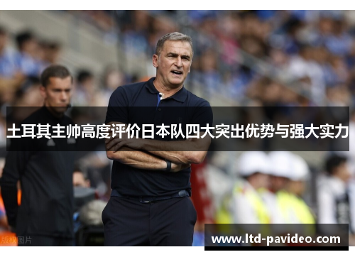 土耳其主帅高度评价日本队四大突出优势与强大实力