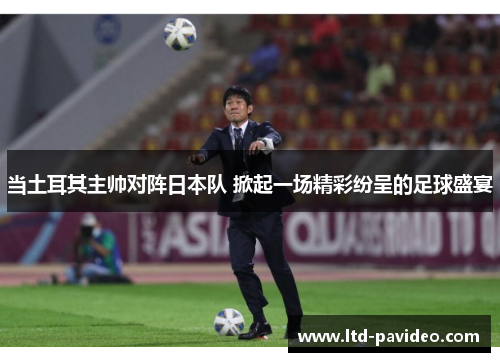 当土耳其主帅对阵日本队 掀起一场精彩纷呈的足球盛宴