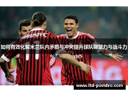 如何有效化解米兰队内矛盾与冲突提升球队凝聚力与战斗力