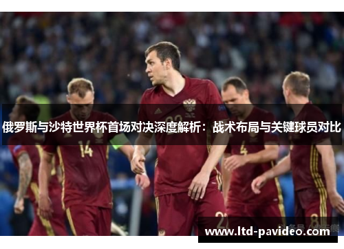俄罗斯与沙特世界杯首场对决深度解析：战术布局与关键球员对比