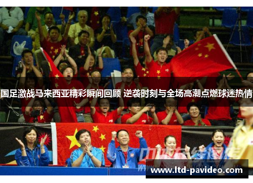 国足激战马来西亚精彩瞬间回顾 逆袭时刻与全场高潮点燃球迷热情