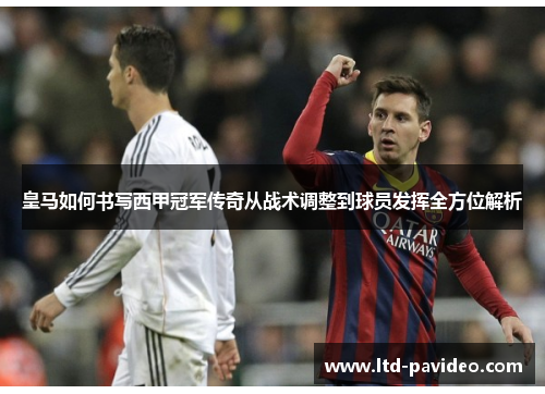 皇马如何书写西甲冠军传奇从战术调整到球员发挥全方位解析
