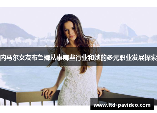 内马尔女友布鲁娜从事哪些行业和她的多元职业发展探索