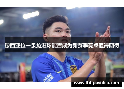 穆西亚拉一条龙进球能否成为新赛季亮点值得期待