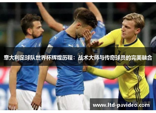 意大利足球队世界杯辉煌历程：战术大师与传奇球员的完美融合