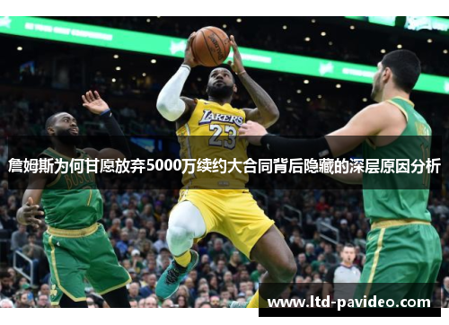 詹姆斯为何甘愿放弃5000万续约大合同背后隐藏的深层原因分析