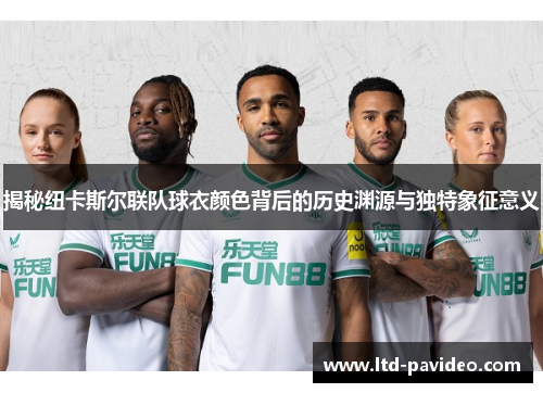 揭秘纽卡斯尔联队球衣颜色背后的历史渊源与独特象征意义