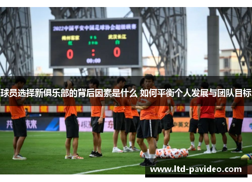 球员选择新俱乐部的背后因素是什么 如何平衡个人发展与团队目标