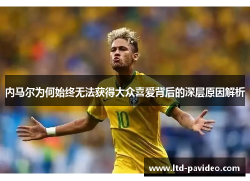 内马尔为何始终无法获得大众喜爱背后的深层原因解析
