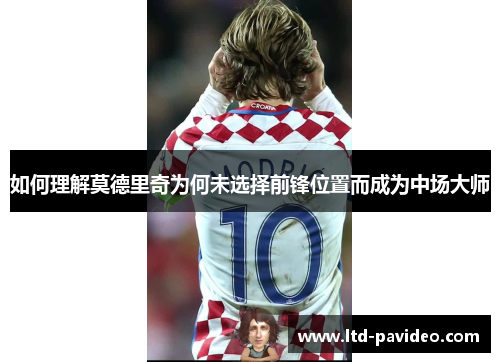 如何理解莫德里奇为何未选择前锋位置而成为中场大师