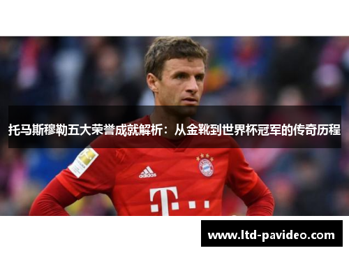 托马斯穆勒五大荣誉成就解析：从金靴到世界杯冠军的传奇历程