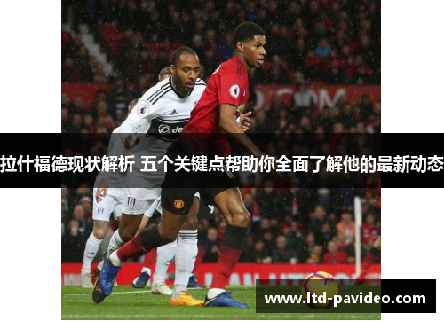 拉什福德现状解析 五个关键点帮助你全面了解他的最新动态