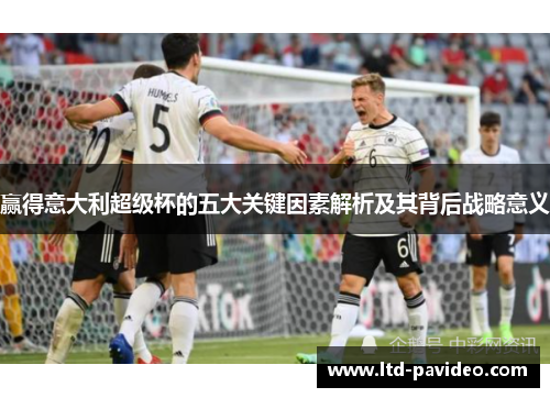 赢得意大利超级杯的五大关键因素解析及其背后战略意义