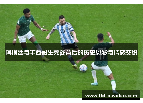 阿根廷与墨西哥生死战背后的历史恩怨与情感交织