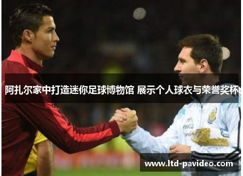 阿扎尔家中打造迷你足球博物馆 展示个人球衣与荣誉奖杯