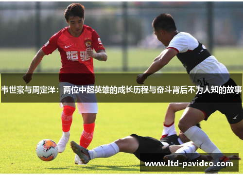 韦世豪与周定洋:两位中超英雄的成长历程与奋斗背后不为人知的故事