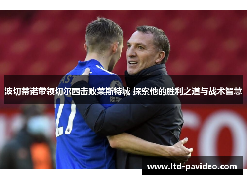 波切蒂诺带领切尔西击败莱斯特城 探索他的胜利之道与战术智慧