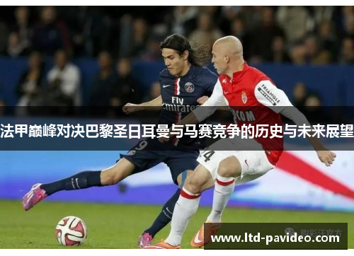 法甲巅峰对决巴黎圣日耳曼与马赛竞争的历史与未来展望