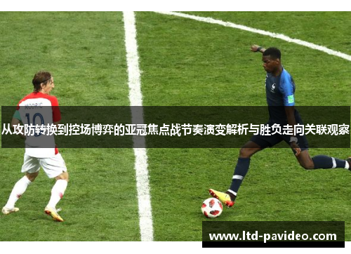 从攻防转换到控场博弈的亚冠焦点战节奏演变解析与胜负走向关联观察