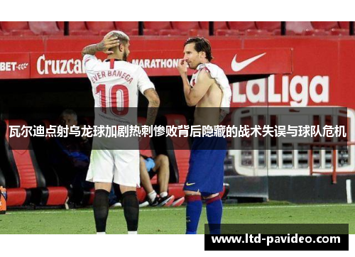 瓦尔迪点射乌龙球加剧热刺惨败背后隐藏的战术失误与球队危机