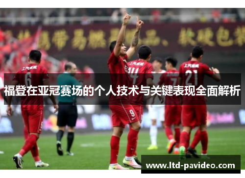 福登在亚冠赛场的个人技术与关键表现全面解析