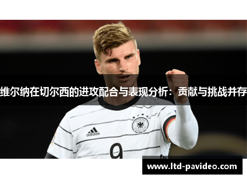 维尔纳在切尔西的进攻配合与表现分析：贡献与挑战并存