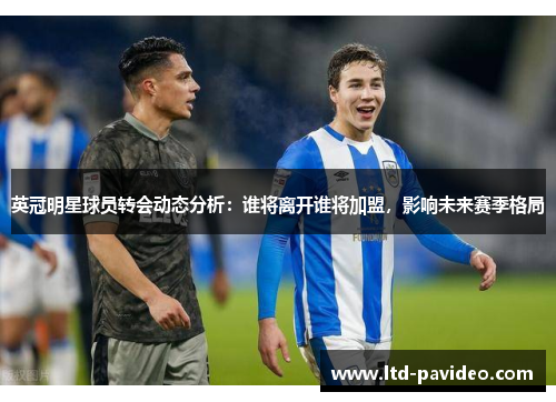 英冠明星球员转会动态分析：谁将离开谁将加盟，影响未来赛季格局