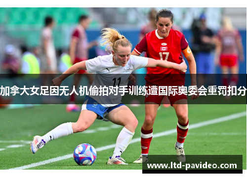 加拿大女足因无人机偷拍对手训练遭国际奥委会重罚扣分