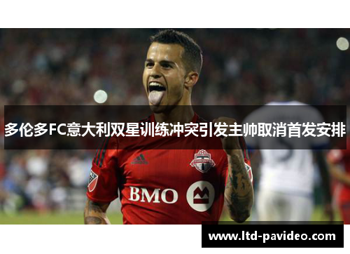 多伦多FC意大利双星训练冲突引发主帅取消首发安排