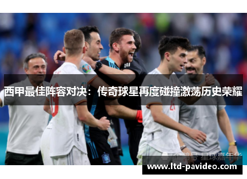 西甲最佳阵容对决：传奇球星再度碰撞激荡历史荣耀