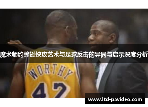 魔术师约翰逊快攻艺术与足球反击的异同与启示深度分析