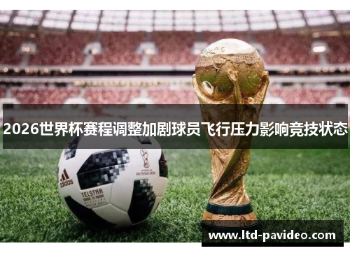 2026世界杯赛程调整加剧球员飞行压力影响竞技状态