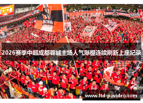 2026赛季中超成都蓉城主场人气爆棚连续刷新上座纪录