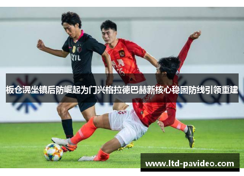板仓滉坐镇后防崛起为门兴格拉德巴赫新核心稳固防线引领重建
