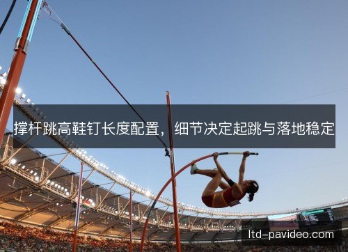 撑杆跳高鞋钉长度配置，细节决定起跳与落地稳定